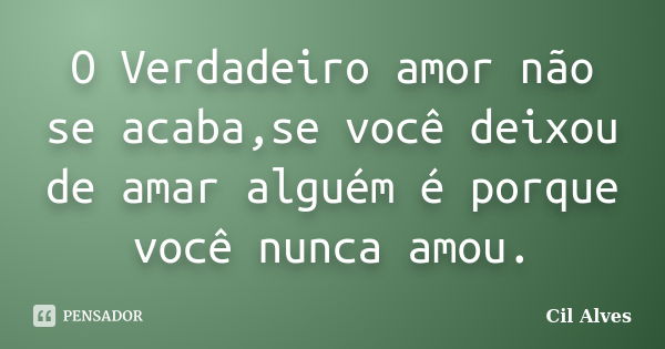 O Verdadeiro amor não se acaba,se você deixou de amar alguém é porque você nunca amou.... Frase de Cil Alves.