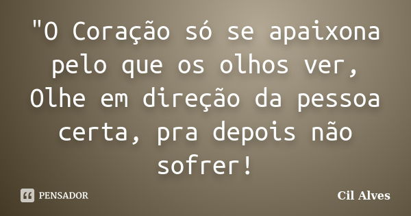 "O Coração só se apaixona pelo que os olhos ver, Olhe em direção da pessoa certa, pra depois não sofrer!... Frase de Cil Alves.