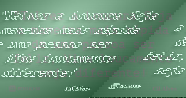 "Talvez a Loucura Seja a maneira mais rápida de uma pessoa ser feliz, Viva loucamente seja diferente!... Frase de Cil Alves.