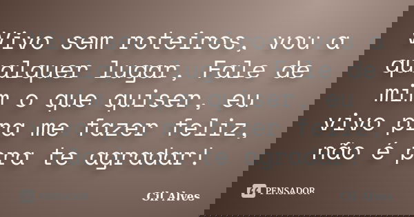 Vivo sem roteiros, vou a qualquer lugar, Fale de mim o que quiser, eu vivo pra me fazer feliz, não é pra te agradar!... Frase de Cil Alves.