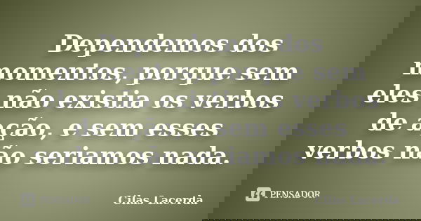 Dependemos dos momentos, porque sem eles não existia os verbos de ação, e sem esses verbos não seriamos nada.... Frase de Cilas Lacerda.