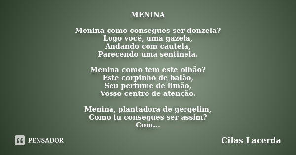 MENINA Menina como consegues ser donzela? Logo você, uma gazela, Andando com cautela, Parecendo uma sentinela. Menina como tem este olhão? Este corpinho de balã... Frase de Cilas Lacerda.