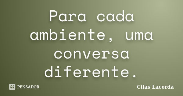 Para cada ambiente, uma conversa diferente.... Frase de Cilas Lacerda.