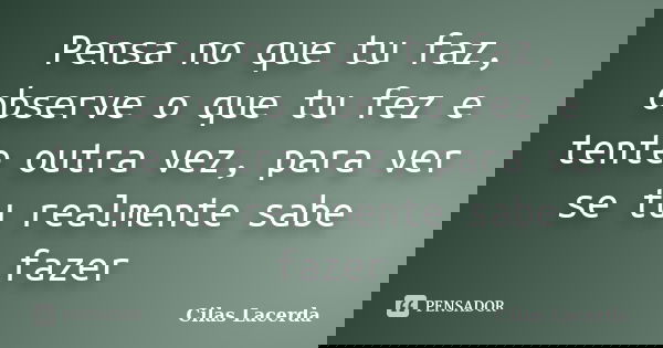 Pensa no que tu faz, observe o que tu fez e tente outra vez, para ver se tu realmente sabe fazer... Frase de Cilas Lacerda.