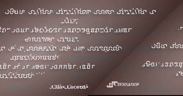 Seus olhos brilham como brilha a luz, Por sua beleza carregaria uma enorme cruz. Sua boca é a poesia de um coração apaixonado Seu coração é o meu sonho não real... Frase de Cilas Lacerda.