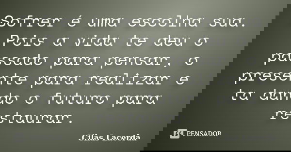 Sofrer é uma escolha sua. Pois a vida te deu o passado para pensar, o presente para realizar e ta dando o futuro para restaurar.... Frase de Cilas Lacerda.