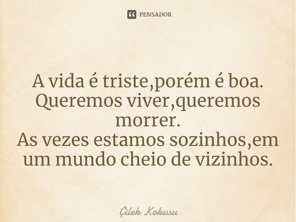 ⁠A vida é triste,porém é boa.
Queremos viver,queremos morrer.
As vezes estamos sozinhos,em um mundo cheio de vizinhos.... Frase de Çilek Kokusu.