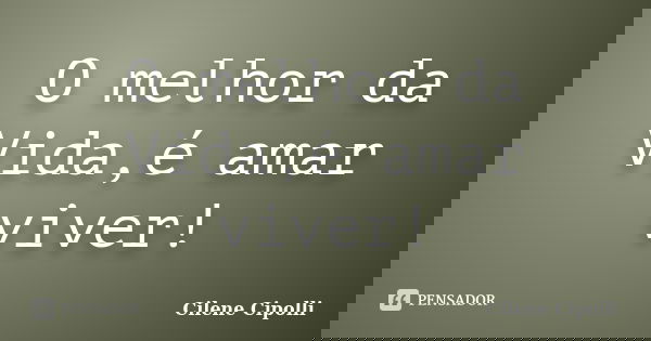 O melhor da Vida,é amar viver!... Frase de Cilene Cipolli.
