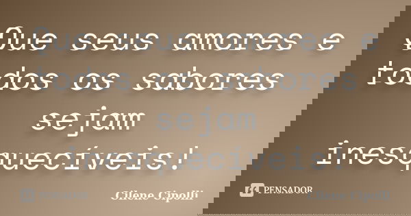 Que seus amores e todos os sabores sejam inesquecíveis!... Frase de Cilene Cipolli.