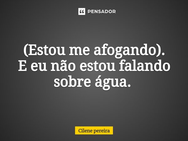 (Estou me afogando). E eu não estou falando sobre água. ⁠... Frase de Cilene Pereira.