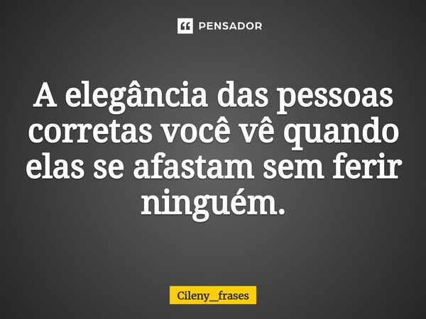 ⁠A elegância das pessoas corretas você vê quando elas se afastam sem ferir ninguém.... Frase de Cileny_frases.