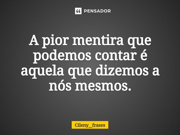 ⁠A pior mentira que podemos contar é aquela que dizemos a nós mesmos.... Frase de Cileny_frases.