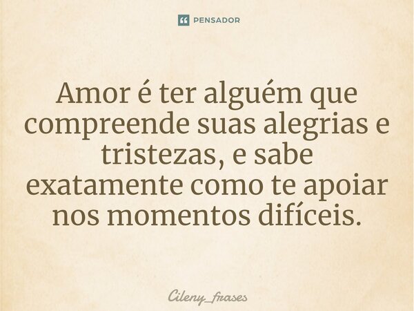 ⁠Amor é ter alguém que compreende suas alegrias e tristezas, e sabe exatamente como te apoiar nos momentos difíceis.... Frase de Cileny_frases.