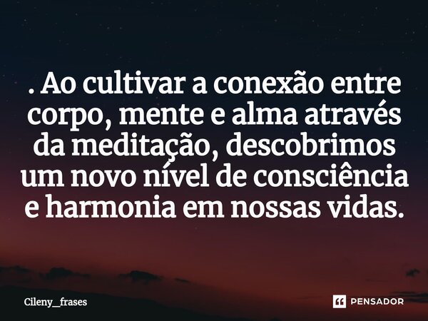 ⁠. Ao cultivar a conexão entre corpo, mente e alma através da meditação, descobrimos um novo nível de consciência e harmonia em nossas vidas.... Frase de Cileny_frases.