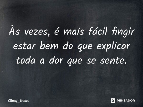 ⁠Às vezes, é mais fácil fingir estar bem do que explicar toda a dor que se sente.... Frase de Cileny_frases.