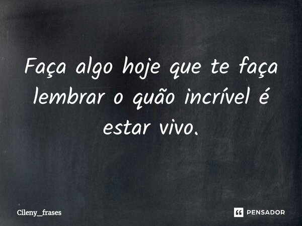 ⁠Faça algo hoje que te faça lembrar o quão incrível é estar vivo.... Frase de Cileny_frases.