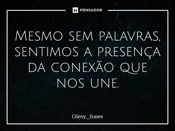 ⁠Mesmo sem palavras, sentimos a presença da conexão que nos une.... Frase de Cileny_frases.
