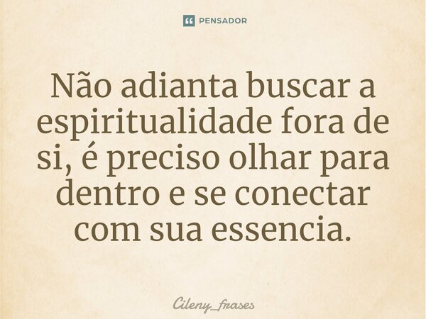 ⁠Não adianta buscar a espiritualidade fora de si, é preciso olhar para dentro e se conectar com sua essencia.... Frase de Cileny_frases.
