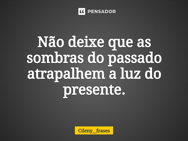 ⁠Não deixe que as sombras do passado atrapalhem a luz do presente.... Frase de Cileny_frases.