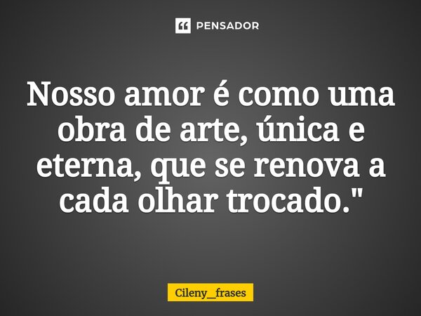 ⁠Nosso amor é como uma obra de arte, única e eterna, que se renova a cada olhar trocado."... Frase de Cileny_frases.