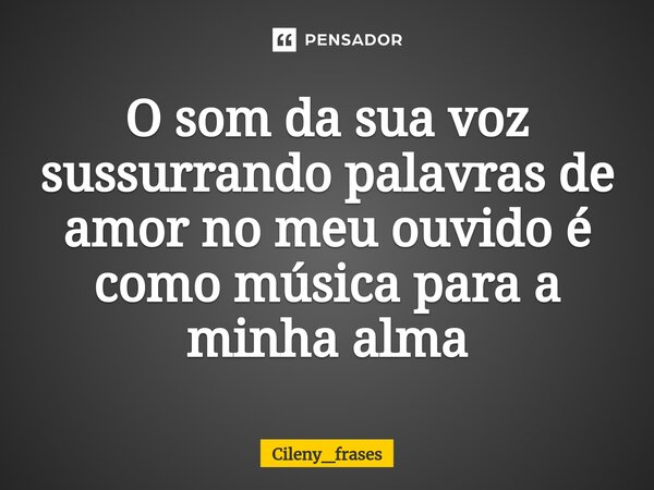 ⁠O som da sua voz sussurrando palavras de amor no meu ouvido é como música para a minha alma... Frase de Cileny_frases.