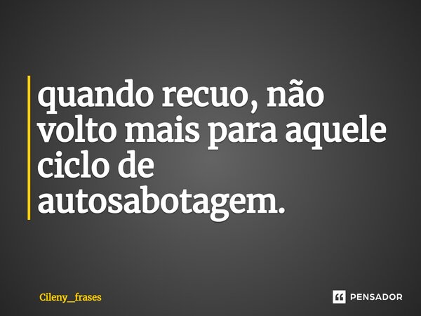 ⁠quando recuo, não volto mais para aquele ciclo de autosabotagem.... Frase de Cileny_frases.
