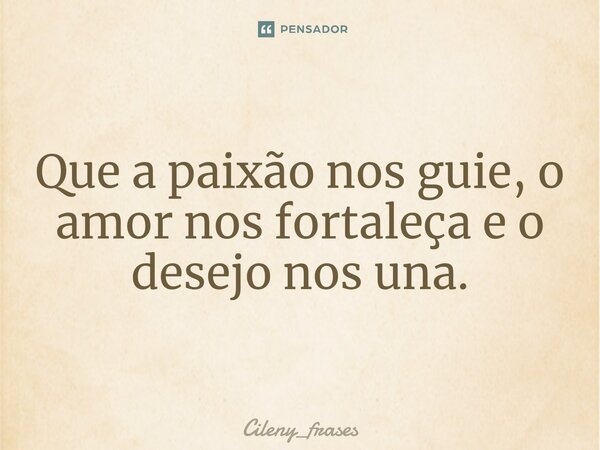 ⁠Que a paixão nos guie, o amor nos fortaleça e o desejo nos una.... Frase de Cileny_frases.