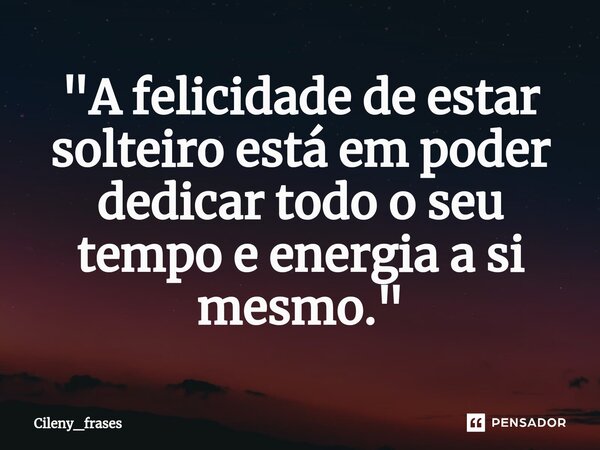 ⁠"A felicidade de estar solteiro está em poder dedicar todo o seu tempo e energia a si mesmo."... Frase de Cileny_frases.