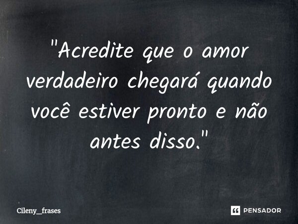 ⁠"Acredite que o amor verdadeiro chegará quando você estiver pronto e não antes disso."... Frase de Cileny_frases.
