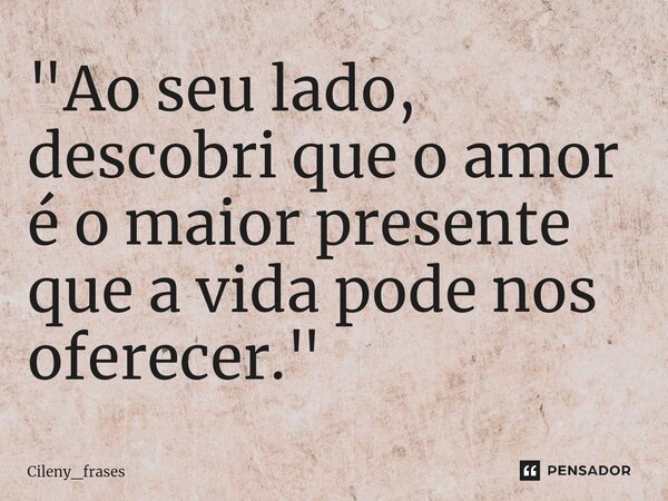 ⁠"Ao seu lado, descobri que o amor é o maior presente que a vida pode nos oferecer."... Frase de Cileny_frases.