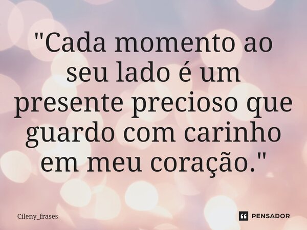 ⁠"Cada momento ao seu lado é um presente precioso que guardo com carinho em meu coração."... Frase de Cileny_frases.