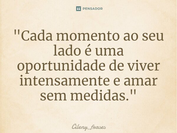 ⁠"Cada momento ao seu lado é uma oportunidade de viver intensamente e amar sem medidas."... Frase de Cileny_frases.