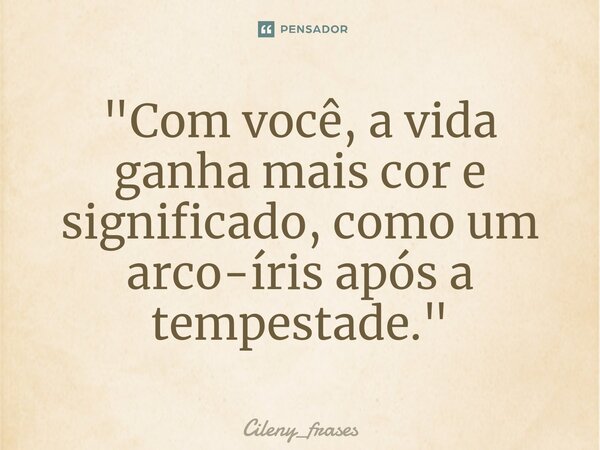 ⁠"Com você, a vida ganha mais cor e significado, como um arco-íris após a tempestade."... Frase de Cileny_frases.