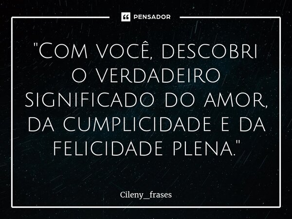 ⁠"Com você, descobri o verdadeiro significado do amor, da cumplicidade e da felicidade plena."... Frase de Cileny_frases.