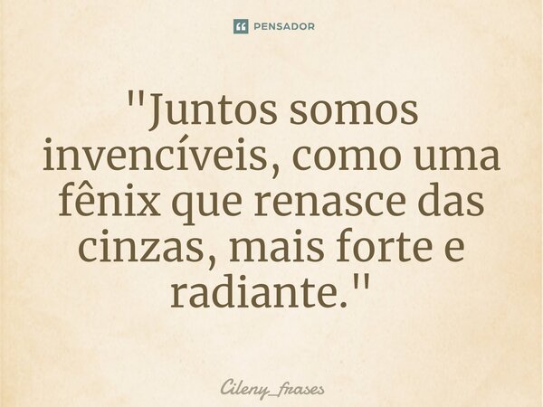 ⁠"Juntos somos invencíveis, como uma fênix que renasce das cinzas, mais forte e radiante."... Frase de Cileny_frases.