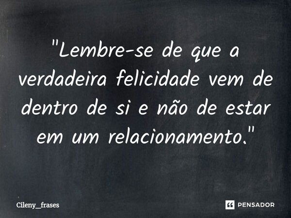 ⁠"Lembre-se de que a verdadeira felicidade vem de dentro de si e não de estar em um relacionamento."... Frase de Cileny_frases.