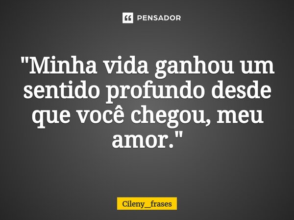 ⁠"Minha vida ganhou um sentido profundo desde que você chegou, meu amor."... Frase de Cileny_frases.