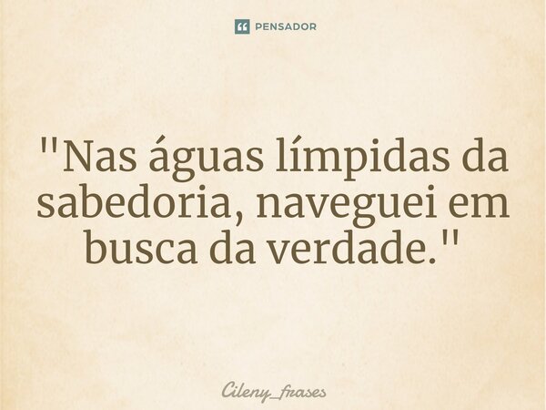 ⁠"Nas águas límpidas da sabedoria, naveguei em busca da verdade."... Frase de Cileny_frases.
