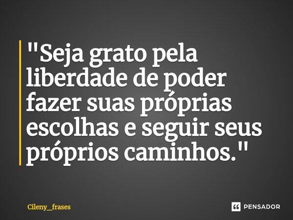 ⁠"Seja grato pela liberdade de poder fazer suas próprias escolhas e seguir seus próprios caminhos."... Frase de Cileny_frases.