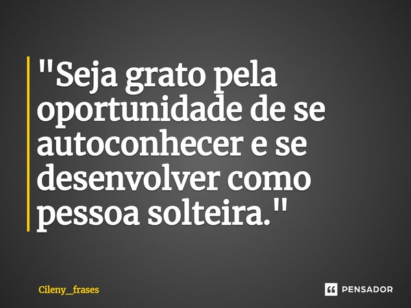 ⁠"Seja grato pela oportunidade de se autoconhecer e se desenvolver como pessoa solteira."... Frase de Cileny_frases.