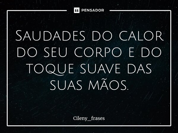 ⁠Saudades do calor do seu corpo e do toque suave das suas mãos.... Frase de Cileny_frases.