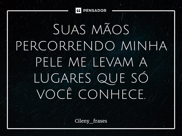 ⁠Suas mãos percorrendo minha pele me levam a lugares que só você conhece.... Frase de Cileny_frases.