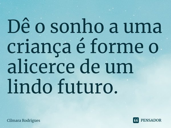 ⁠Dê o sonho a uma criança e forme o alicerce de um lindo futuro.... Frase de Cilmara Rodrigues.