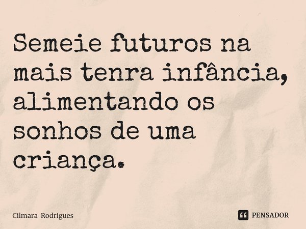 ⁠Semeie futuros na mais tenra infância, alimentando os sonhos de uma criança.... Frase de Cilmara Rodrigues.
