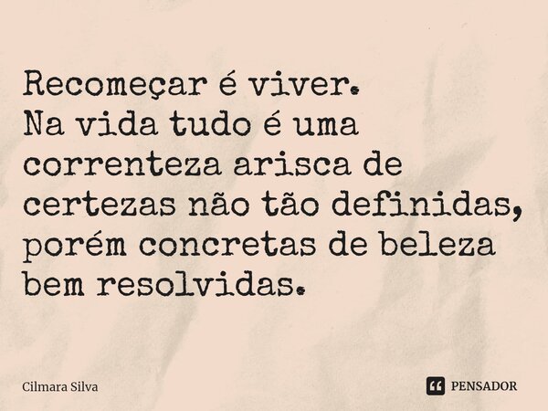 Recomeçar é viver. Na vida tudo é uma correnteza arisca de certezas não tão definidas, porém concretas de beleza bem resolvidas.... Frase de Cilmara Silva.