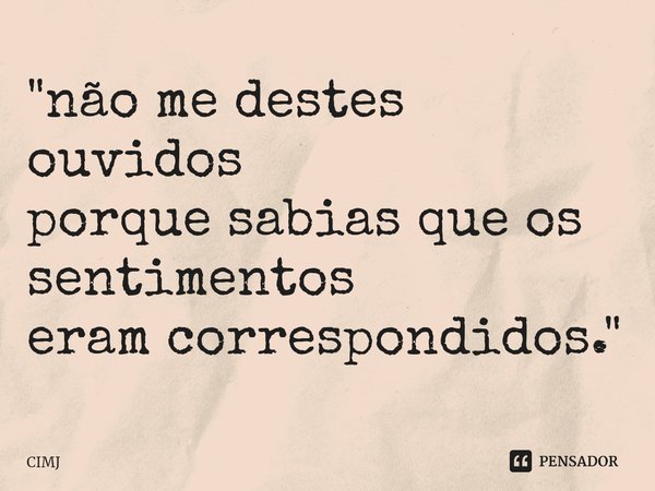 ⁠"não me destes ouvidos porque sabias que os sentimentos eram correspondidos."... Frase de CIMJ.