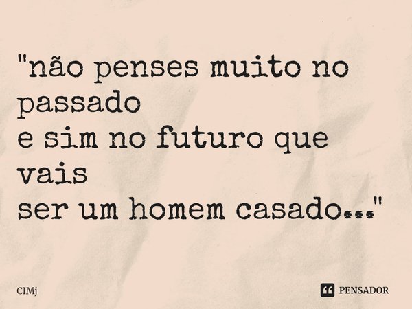 ⁠"não penses muito no passado e sim no futuro que vais ser um homem casado..."... Frase de CIMJ.