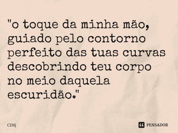 ⁠"o toque da minha mão, guiado pelo contorno perfeito das tuas curvas descobrindo teu corpo no meio daquela escuridão."... Frase de CIMJ.