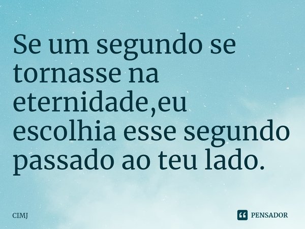 ⁠Se um segundo se tornasse na eternidade,eu escolhia esse segundo passado ao teu lado.... Frase de CIMJ.