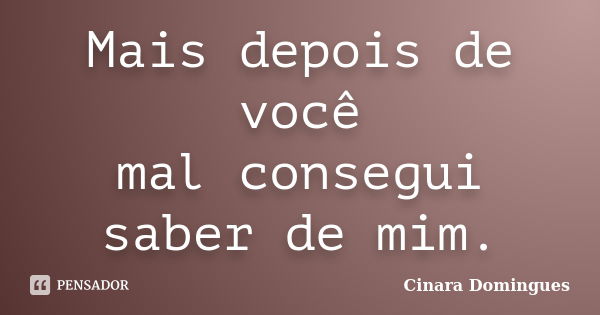 Mais depois de você mal consegui saber de mim.... Frase de Cinara Domingues.